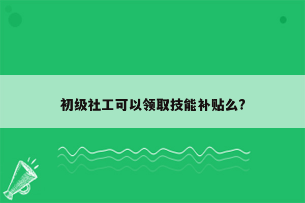 初级社工可以领取技能补贴么?