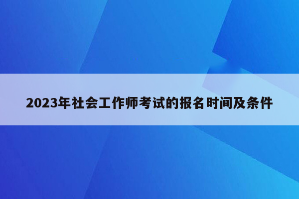 2023年社会工作师考试的报名时间及条件