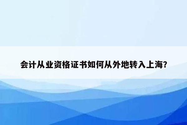 会计从业资格证书如何从外地转入上海？