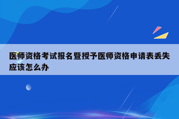 医师资格考试报名暨授予医师资格申请表丢失应该怎么办