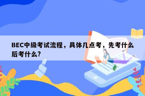 BEC中级考试流程，具体几点考，先考什么后考什么?