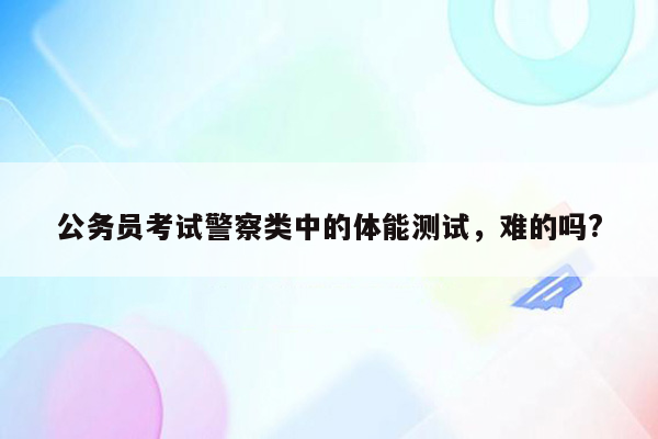 公务员考试警察类中的体能测试，难的吗?