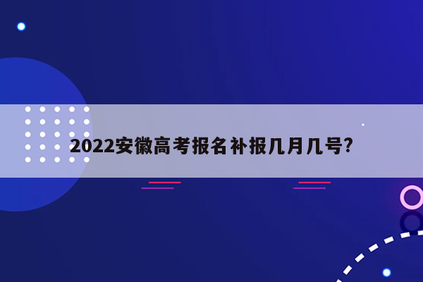 2022安徽高考报名补报几月几号?