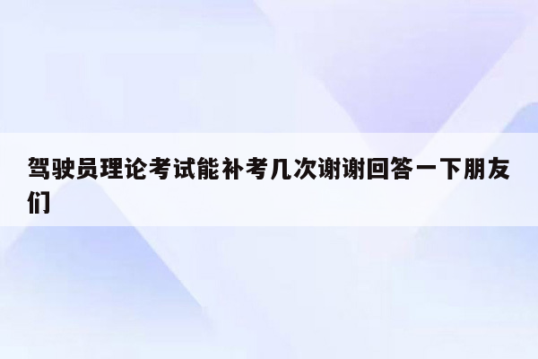 驾驶员理论考试能补考几次谢谢回答一下朋友们