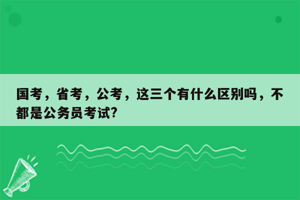 国考，省考，公考，这三个有什么区别吗，不都是公务员考试?