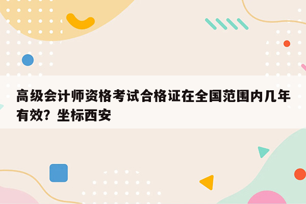 高级会计师资格考试合格证在全国范围内几年有效？坐标西安