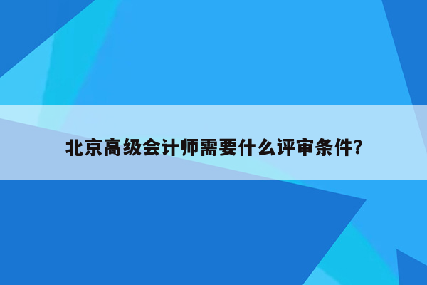 北京高级会计师需要什么评审条件？