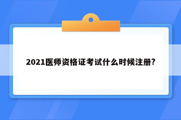 2021医师资格证考试什么时候注册?