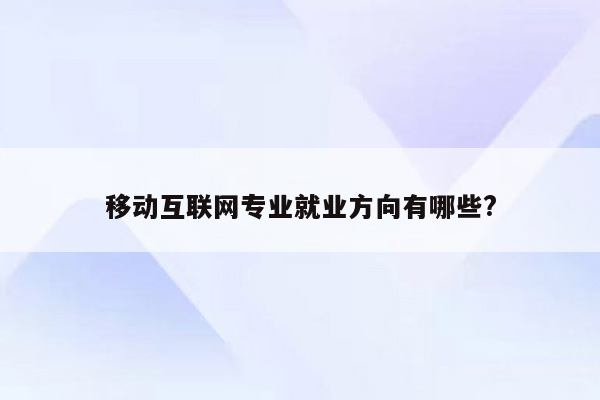 移动互联网专业就业方向有哪些?