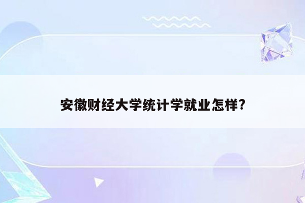 安徽财经大学统计学就业怎样?