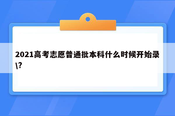 2021高考志愿普通批本科什么时候开始录\?