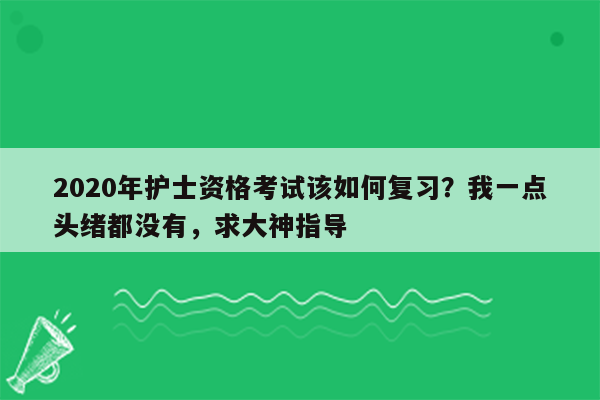 2020年护士资格考试该如何复习？我一点头绪都没有，求大神指导