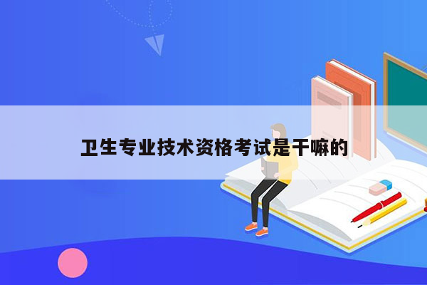 卫生专业技术资格考试是干嘛的