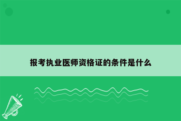 报考执业医师资格证的条件是什么