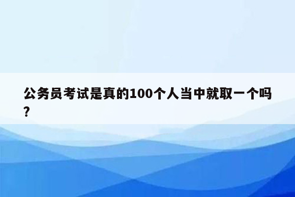 公务员考试是真的100个人当中就取一个吗?