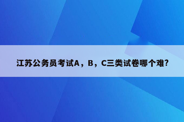 江苏公务员考试A，B，C三类试卷哪个难?