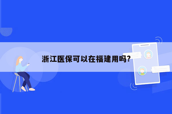 浙江医保可以在福建用吗?