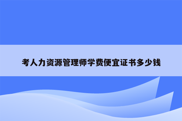 考人力资源管理师学费便宜证书多少钱