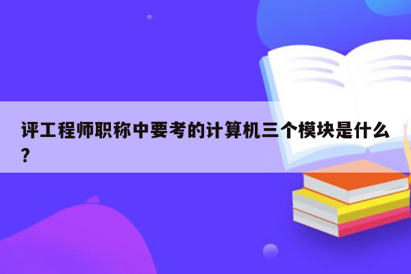 评工程师职称中要考的计算机三个模块是什么?