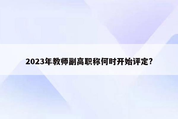 2023年教师副高职称何时开始评定?