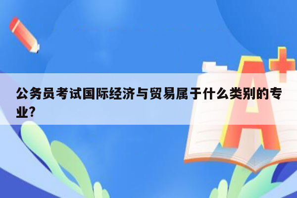 公务员考试国际经济与贸易属于什么类别的专业?