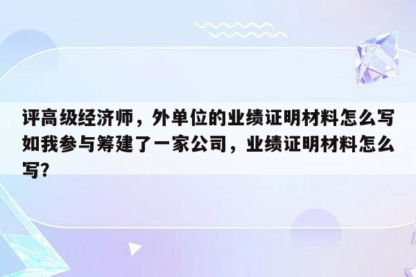 评高级经济师，外单位的业绩证明材料怎么写如我参与筹建了一家公司，业绩证明材料怎么写？