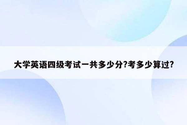 大学英语四级考试一共多少分?考多少算过?