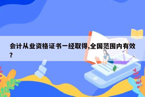 会计从业资格证书一经取得,全国范围内有效？