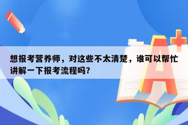 想报考营养师，对这些不太清楚，谁可以帮忙讲解一下报考流程吗？