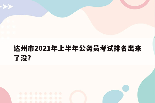 达州市2021年上半年公务员考试排名出来了没?