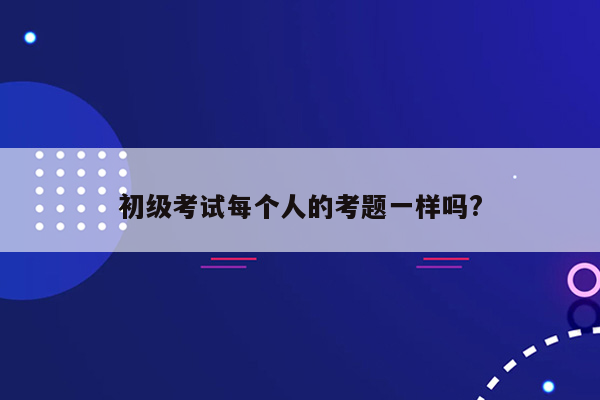 初级考试每个人的考题一样吗?