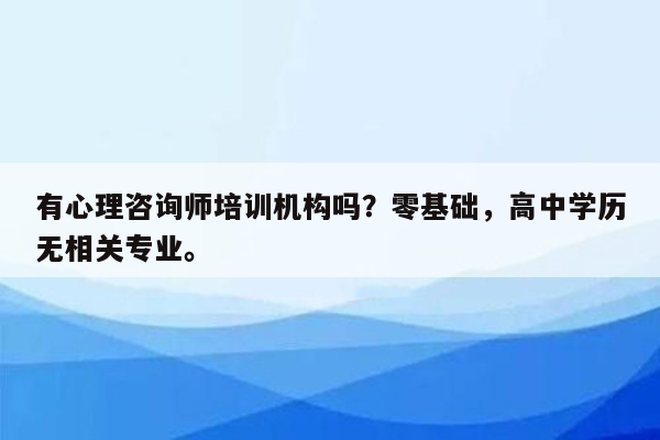 有心理咨询师培训机构吗？零基础，高中学历无相关专业。