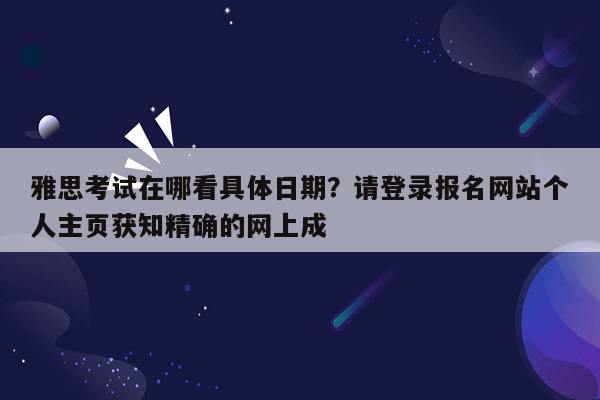 雅思考试在哪看具体日期？请登录报名网站个人主页获知精确的网上成