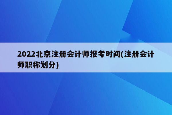 2022北京注册会计师报考时间(注册会计师职称划分)