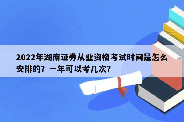 2022年湖南证券从业资格考试时间是怎么安排的？一年可以考几次？