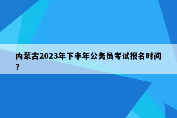 内蒙古2023年下半年公务员考试报名时间?