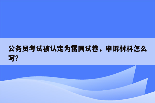 公务员考试被认定为雷同试卷，申诉材料怎么写?