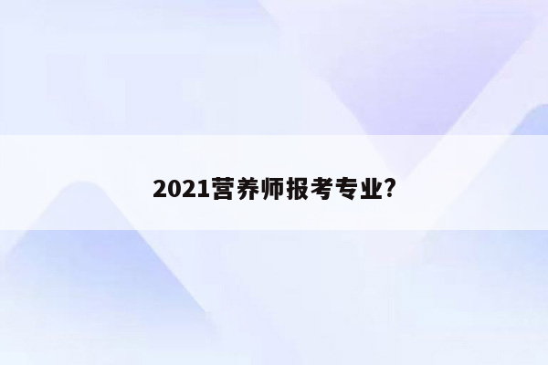 2021营养师报考专业?