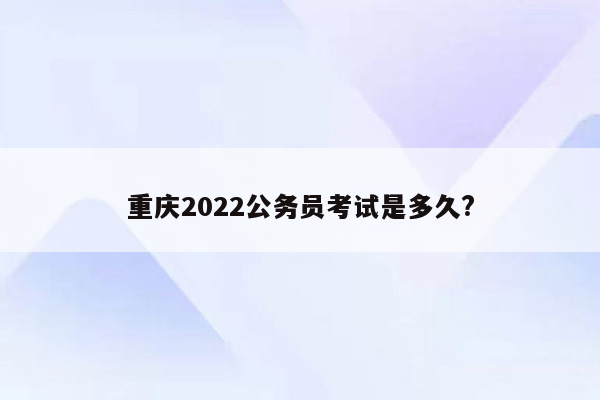 重庆2022公务员考试是多久?