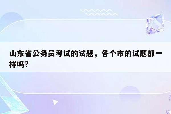 山东省公务员考试的试题，各个市的试题都一样吗?