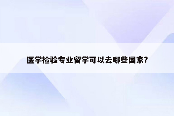 医学检验专业留学可以去哪些国家?