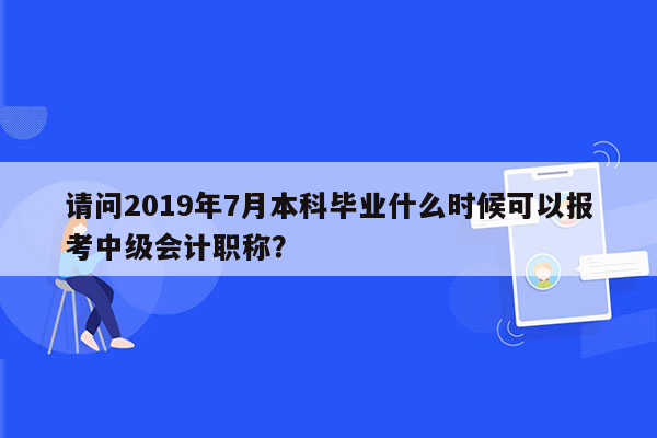 请问2019年7月本科毕业什么时候可以报考中级会计职称？