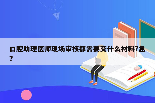 口腔助理医师现场审核都需要交什么材料?急?