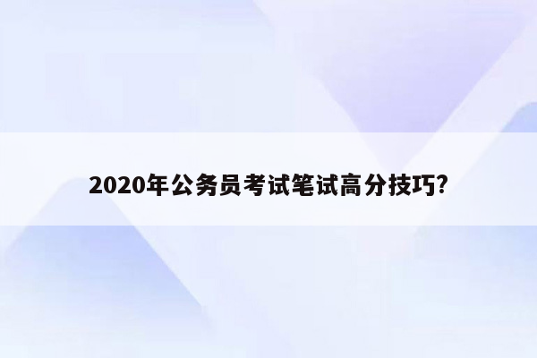 2020年公务员考试笔试高分技巧?