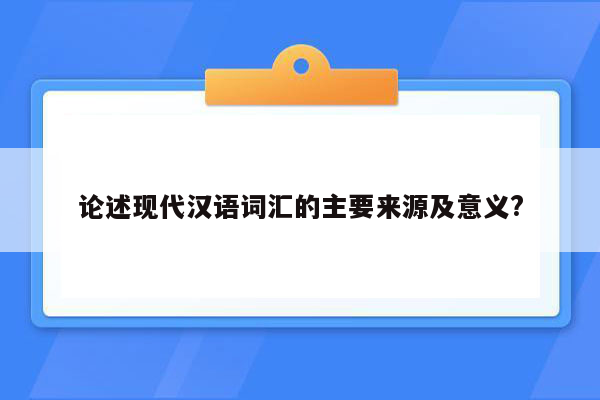 论述现代汉语词汇的主要来源及意义?