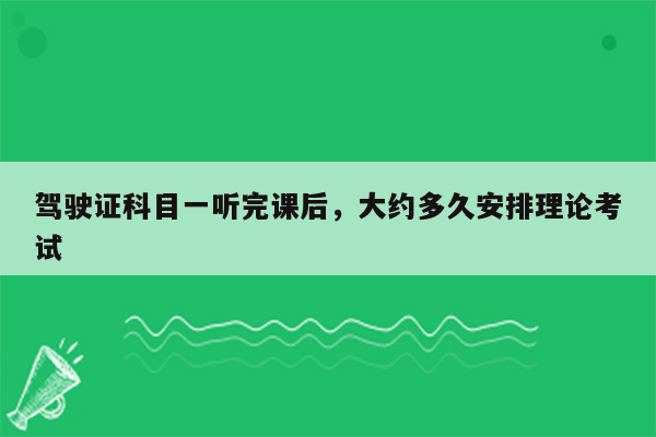 驾驶证科目一听完课后，大约多久安排理论考试