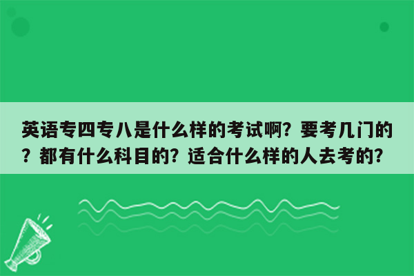 英语专四专八是什么样的考试啊？要考几门的？都有什么科目的？适合什么样的人去考的？