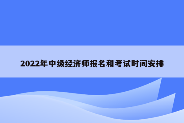 2022年中级经济师报名和考试时间安排