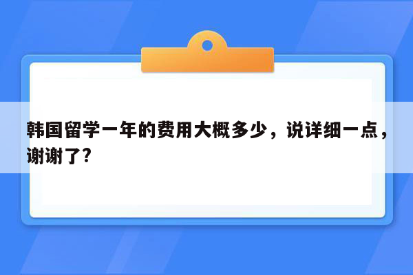 韩国留学一年的费用大概多少，说详细一点，谢谢了?