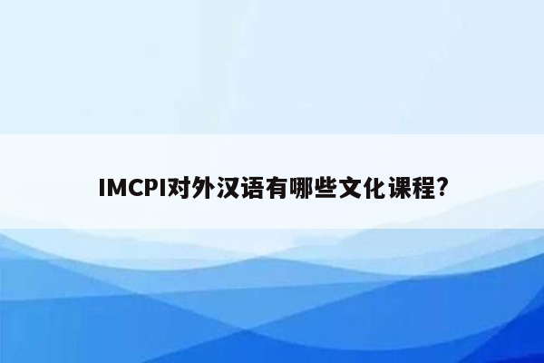 IMCPI对外汉语有哪些文化课程?